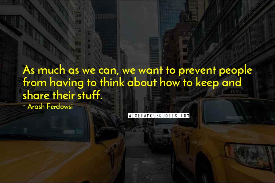 Arash Ferdowsi Quotes: As much as we can, we want to prevent people from having to think about how to keep and share their stuff.