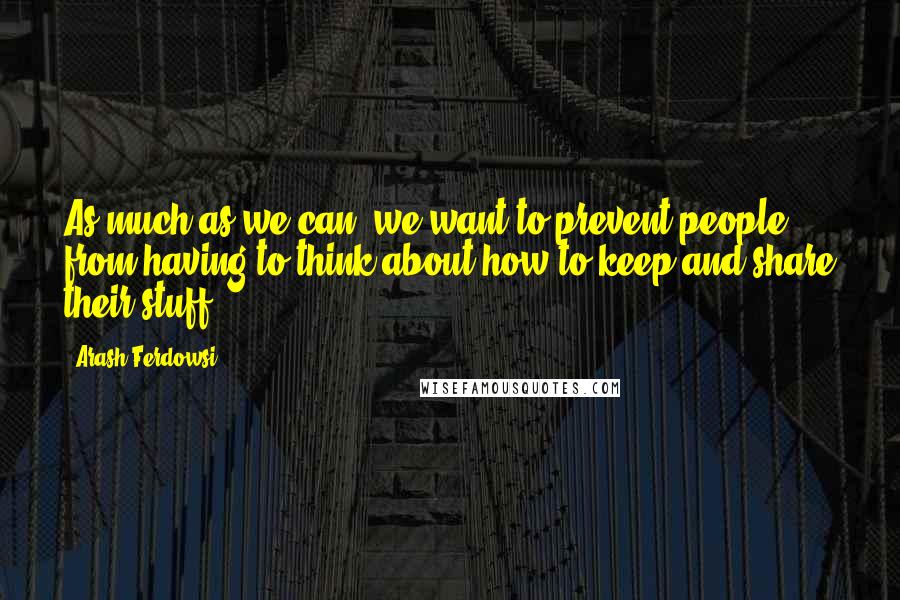 Arash Ferdowsi Quotes: As much as we can, we want to prevent people from having to think about how to keep and share their stuff.