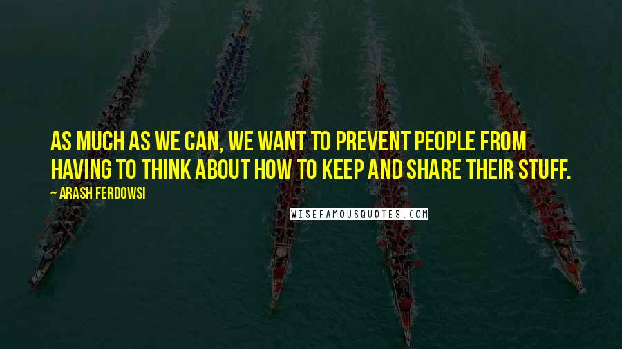 Arash Ferdowsi Quotes: As much as we can, we want to prevent people from having to think about how to keep and share their stuff.