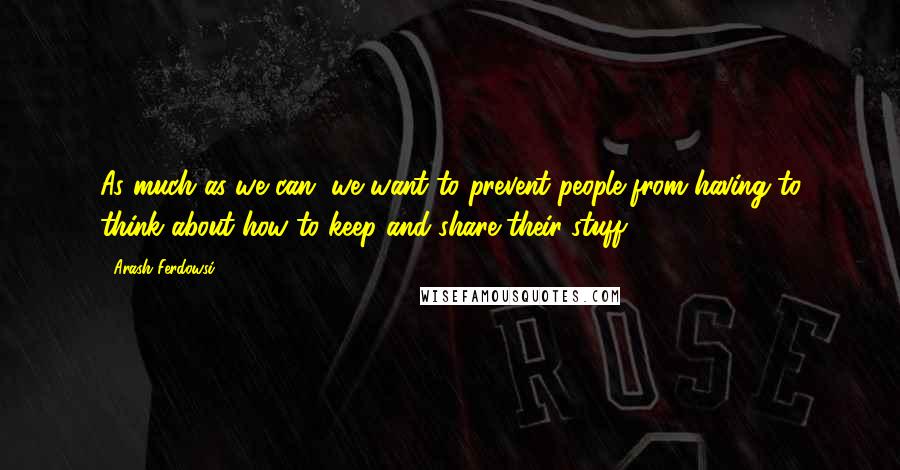 Arash Ferdowsi Quotes: As much as we can, we want to prevent people from having to think about how to keep and share their stuff.