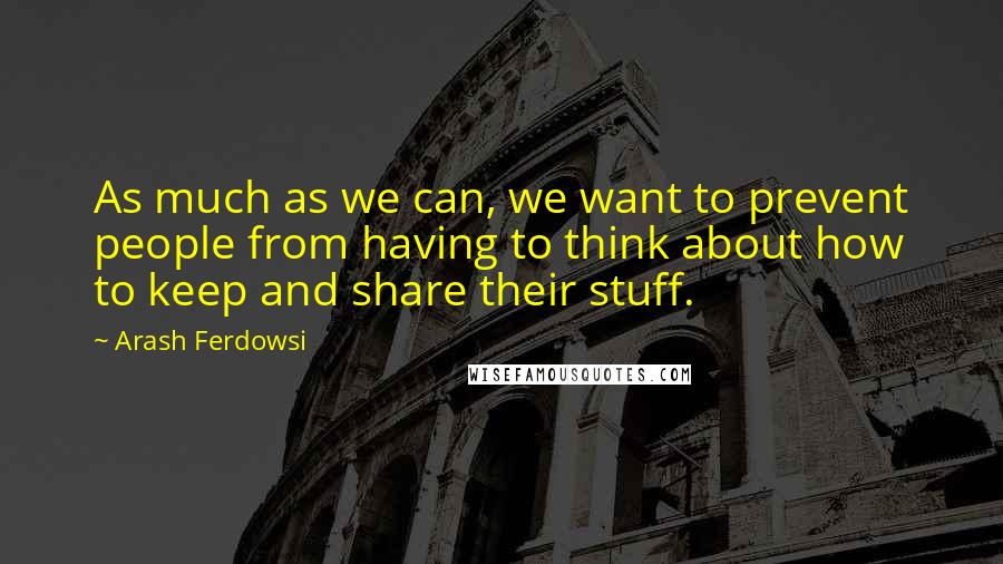 Arash Ferdowsi Quotes: As much as we can, we want to prevent people from having to think about how to keep and share their stuff.