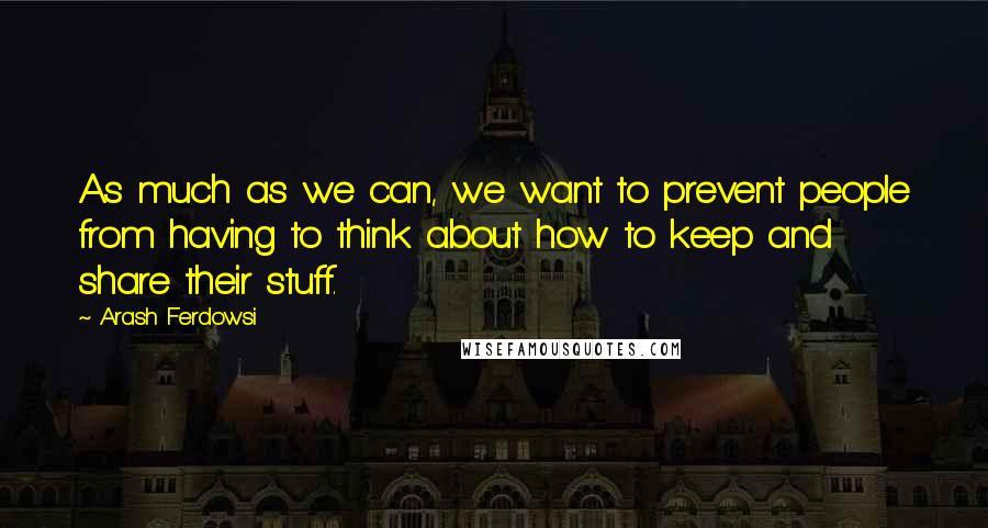 Arash Ferdowsi Quotes: As much as we can, we want to prevent people from having to think about how to keep and share their stuff.