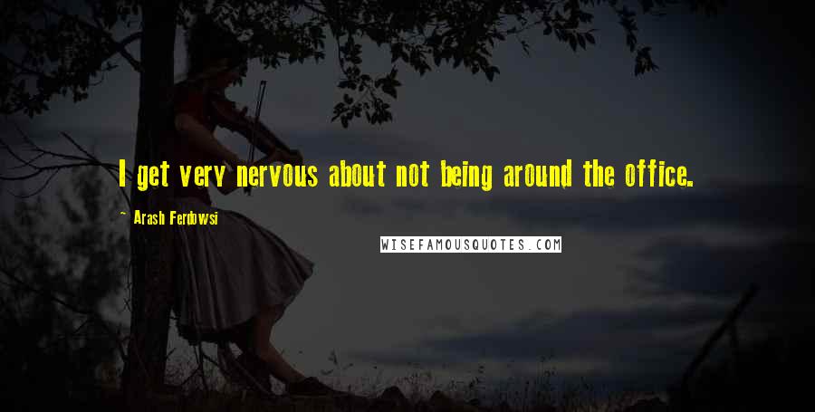 Arash Ferdowsi Quotes: I get very nervous about not being around the office.