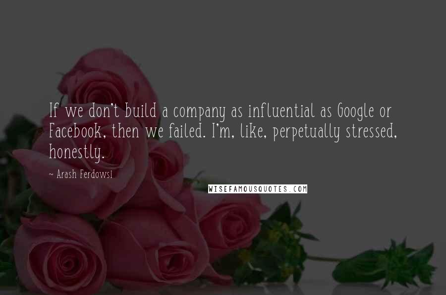 Arash Ferdowsi Quotes: If we don't build a company as influential as Google or Facebook, then we failed. I'm, like, perpetually stressed, honestly.
