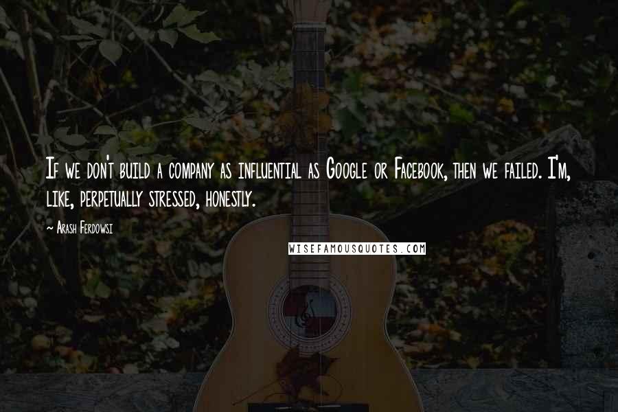 Arash Ferdowsi Quotes: If we don't build a company as influential as Google or Facebook, then we failed. I'm, like, perpetually stressed, honestly.