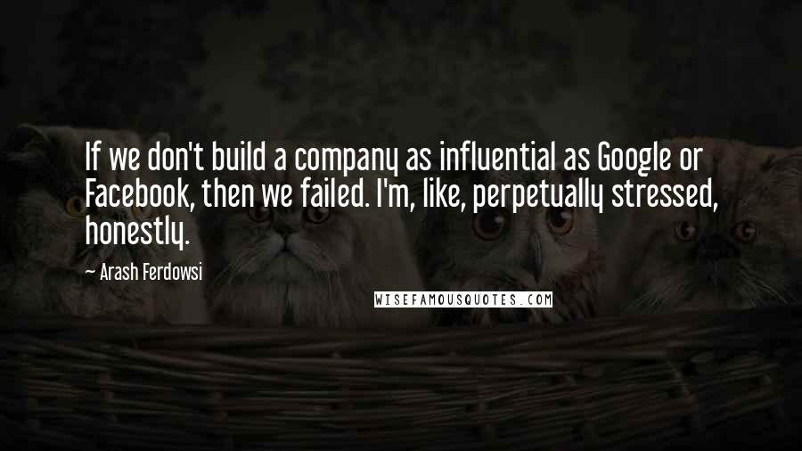 Arash Ferdowsi Quotes: If we don't build a company as influential as Google or Facebook, then we failed. I'm, like, perpetually stressed, honestly.