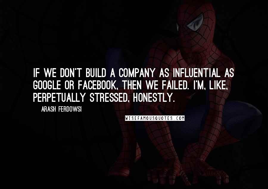 Arash Ferdowsi Quotes: If we don't build a company as influential as Google or Facebook, then we failed. I'm, like, perpetually stressed, honestly.