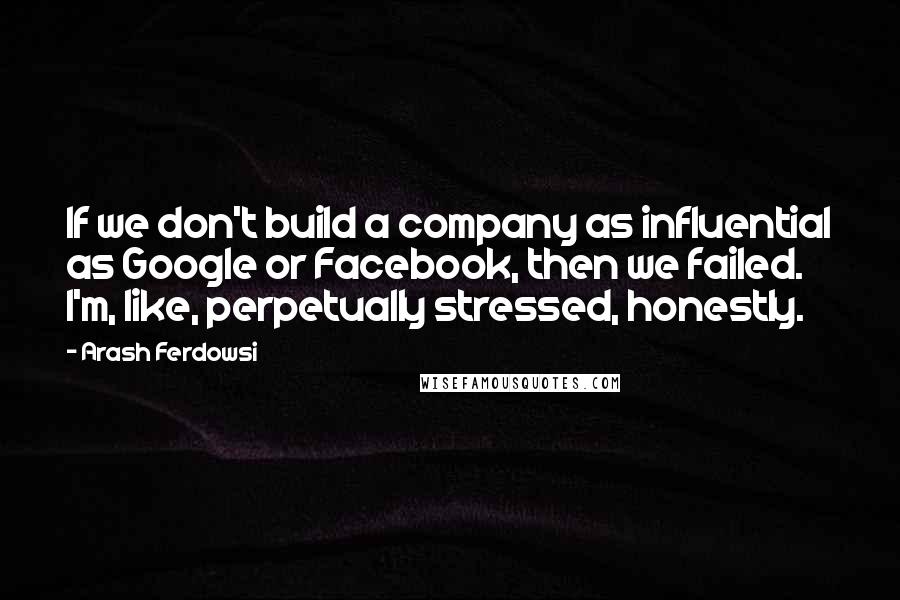 Arash Ferdowsi Quotes: If we don't build a company as influential as Google or Facebook, then we failed. I'm, like, perpetually stressed, honestly.