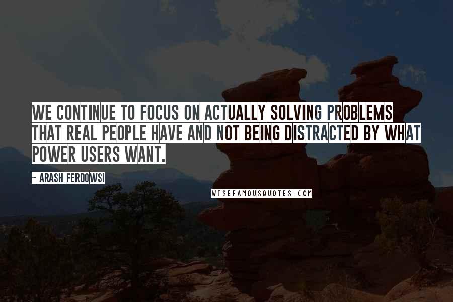 Arash Ferdowsi Quotes: We continue to focus on actually solving problems that real people have and not being distracted by what power users want.