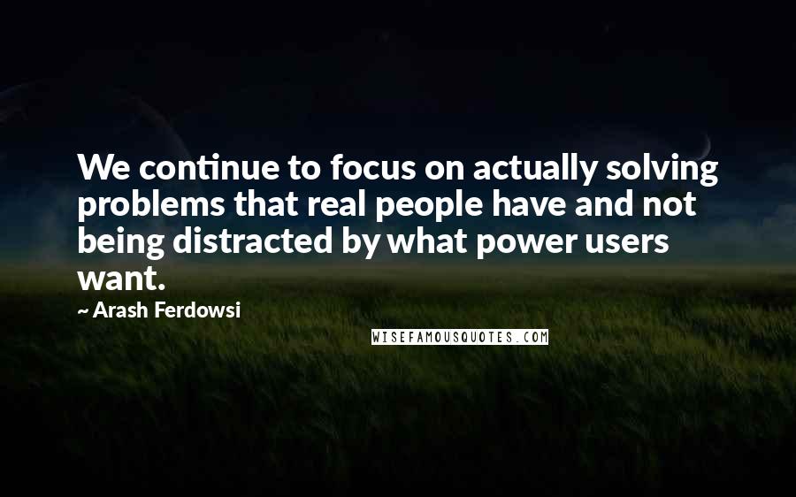 Arash Ferdowsi Quotes: We continue to focus on actually solving problems that real people have and not being distracted by what power users want.