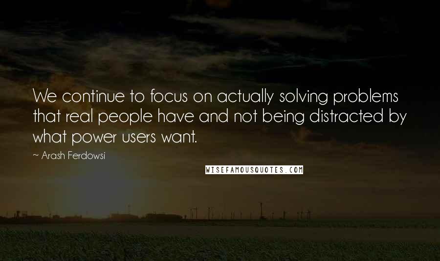 Arash Ferdowsi Quotes: We continue to focus on actually solving problems that real people have and not being distracted by what power users want.