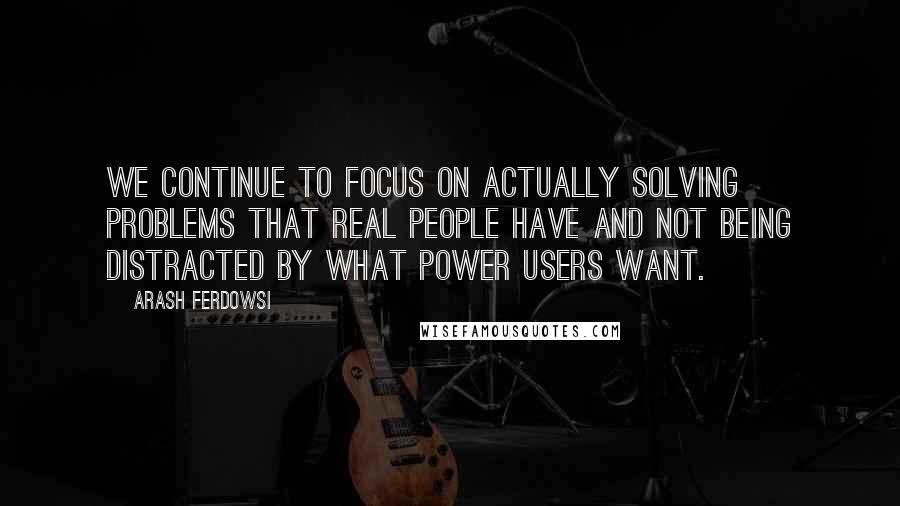 Arash Ferdowsi Quotes: We continue to focus on actually solving problems that real people have and not being distracted by what power users want.