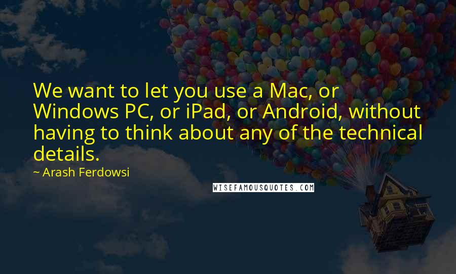 Arash Ferdowsi Quotes: We want to let you use a Mac, or Windows PC, or iPad, or Android, without having to think about any of the technical details.