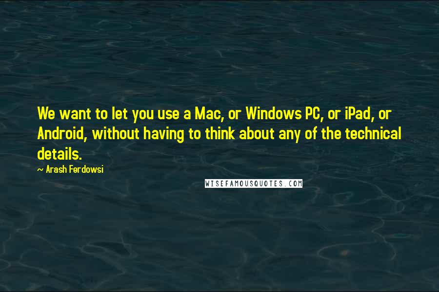 Arash Ferdowsi Quotes: We want to let you use a Mac, or Windows PC, or iPad, or Android, without having to think about any of the technical details.