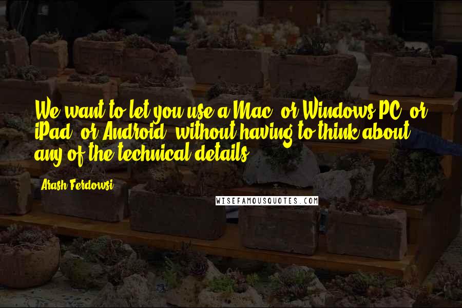 Arash Ferdowsi Quotes: We want to let you use a Mac, or Windows PC, or iPad, or Android, without having to think about any of the technical details.