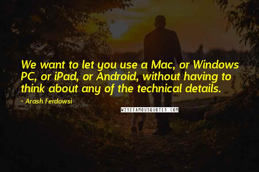 Arash Ferdowsi Quotes: We want to let you use a Mac, or Windows PC, or iPad, or Android, without having to think about any of the technical details.