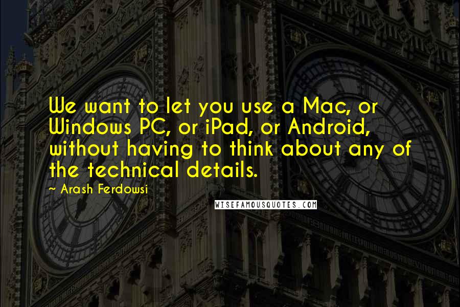 Arash Ferdowsi Quotes: We want to let you use a Mac, or Windows PC, or iPad, or Android, without having to think about any of the technical details.