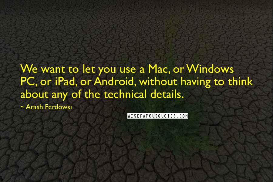 Arash Ferdowsi Quotes: We want to let you use a Mac, or Windows PC, or iPad, or Android, without having to think about any of the technical details.