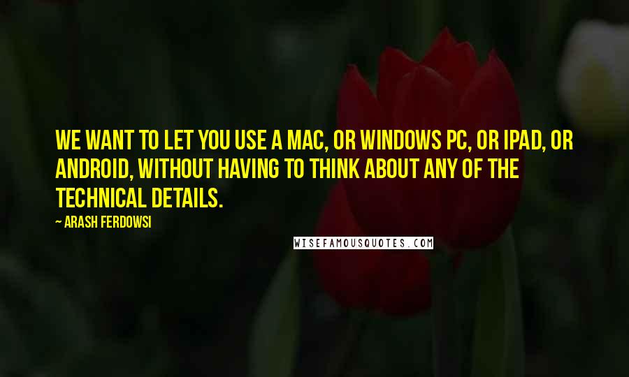 Arash Ferdowsi Quotes: We want to let you use a Mac, or Windows PC, or iPad, or Android, without having to think about any of the technical details.