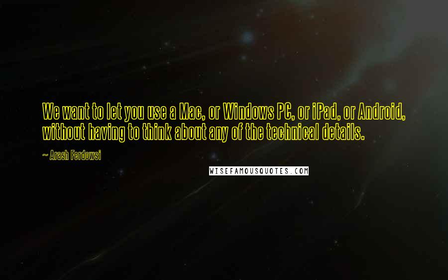 Arash Ferdowsi Quotes: We want to let you use a Mac, or Windows PC, or iPad, or Android, without having to think about any of the technical details.