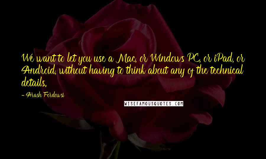 Arash Ferdowsi Quotes: We want to let you use a Mac, or Windows PC, or iPad, or Android, without having to think about any of the technical details.