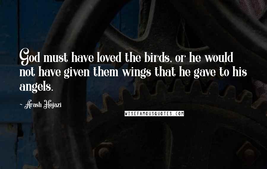 Arash Hejazi Quotes: God must have loved the birds, or he would not have given them wings that he gave to his angels.