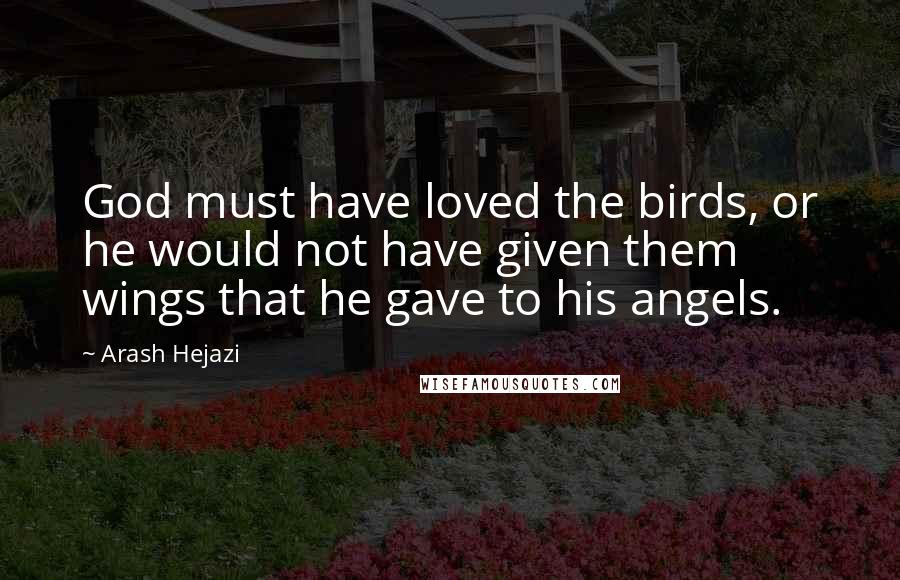 Arash Hejazi Quotes: God must have loved the birds, or he would not have given them wings that he gave to his angels.