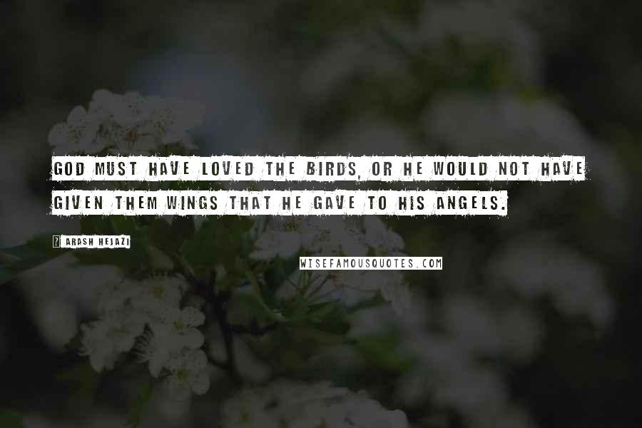 Arash Hejazi Quotes: God must have loved the birds, or he would not have given them wings that he gave to his angels.