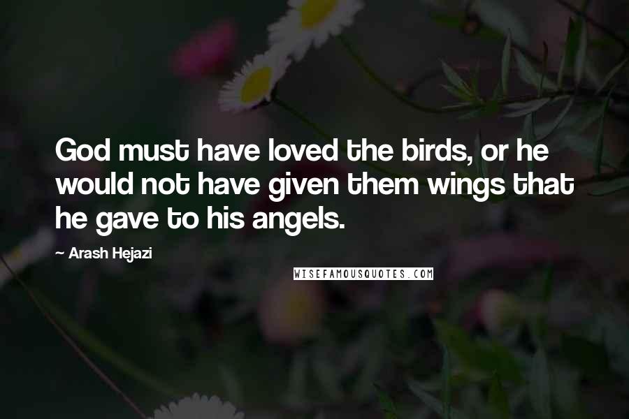 Arash Hejazi Quotes: God must have loved the birds, or he would not have given them wings that he gave to his angels.