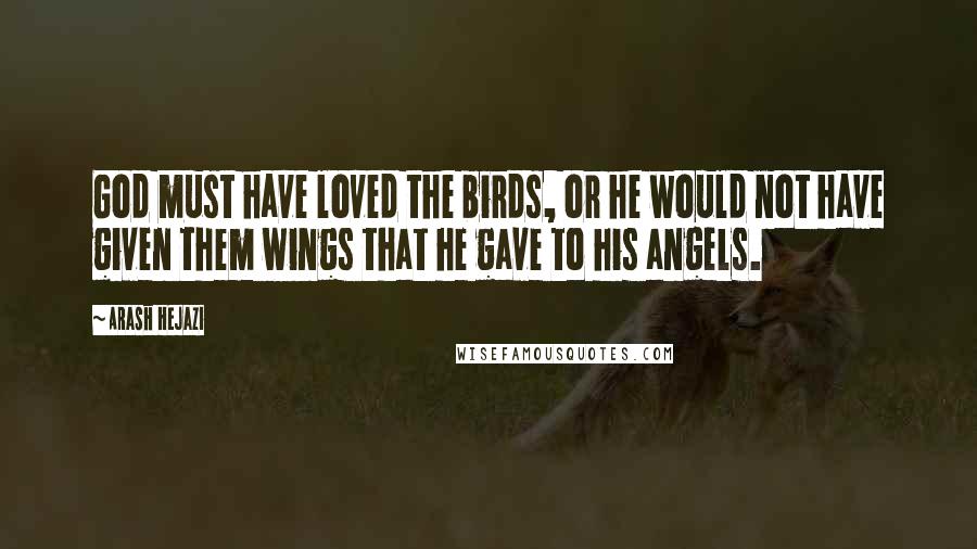 Arash Hejazi Quotes: God must have loved the birds, or he would not have given them wings that he gave to his angels.