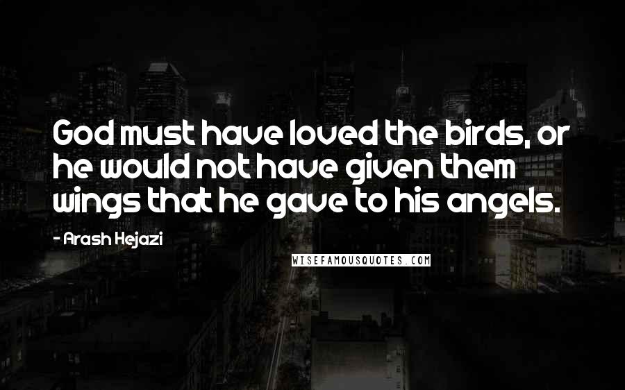 Arash Hejazi Quotes: God must have loved the birds, or he would not have given them wings that he gave to his angels.