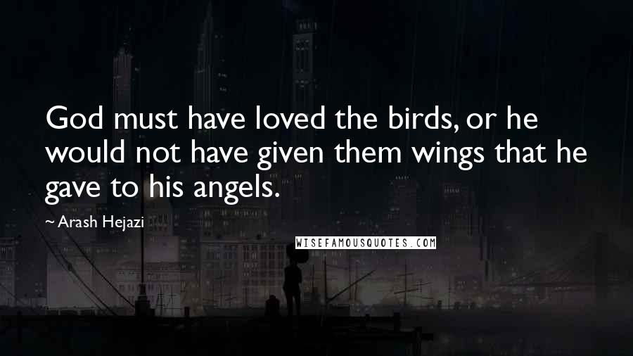 Arash Hejazi Quotes: God must have loved the birds, or he would not have given them wings that he gave to his angels.