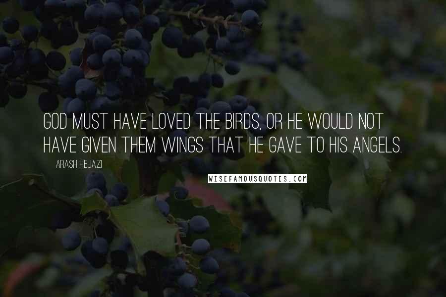 Arash Hejazi Quotes: God must have loved the birds, or he would not have given them wings that he gave to his angels.