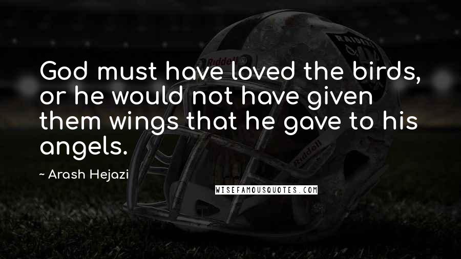 Arash Hejazi Quotes: God must have loved the birds, or he would not have given them wings that he gave to his angels.