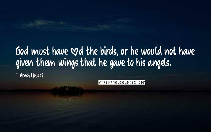 Arash Hejazi Quotes: God must have loved the birds, or he would not have given them wings that he gave to his angels.