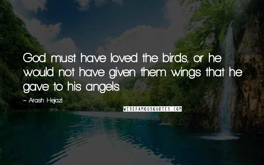 Arash Hejazi Quotes: God must have loved the birds, or he would not have given them wings that he gave to his angels.