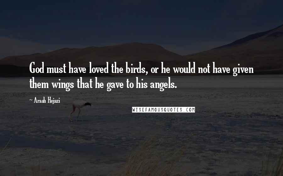 Arash Hejazi Quotes: God must have loved the birds, or he would not have given them wings that he gave to his angels.