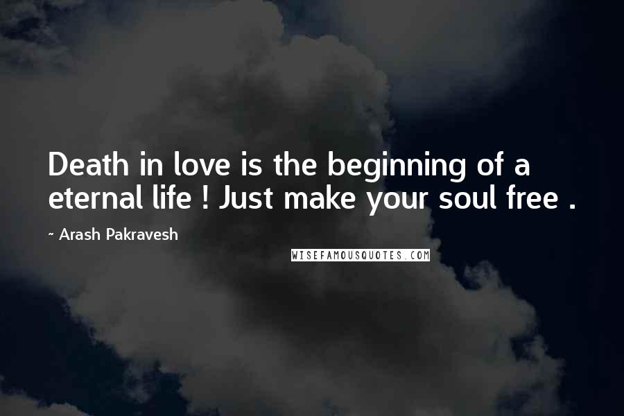 Arash Pakravesh Quotes: Death in love is the beginning of a eternal life ! Just make your soul free .