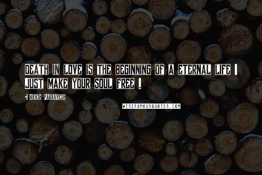 Arash Pakravesh Quotes: Death in love is the beginning of a eternal life ! Just make your soul free .