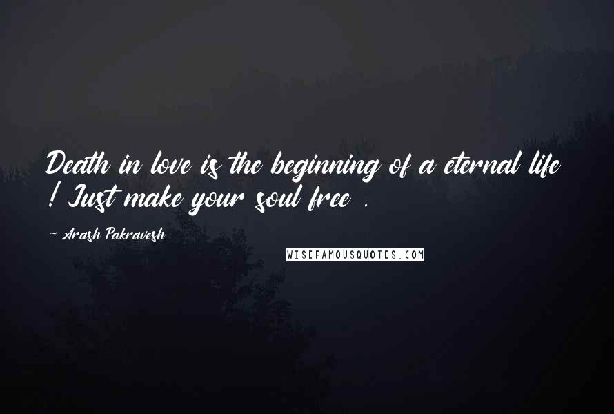 Arash Pakravesh Quotes: Death in love is the beginning of a eternal life ! Just make your soul free .