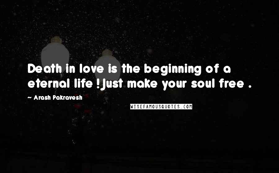 Arash Pakravesh Quotes: Death in love is the beginning of a eternal life ! Just make your soul free .