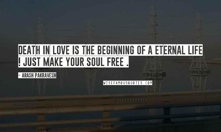 Arash Pakravesh Quotes: Death in love is the beginning of a eternal life ! Just make your soul free .