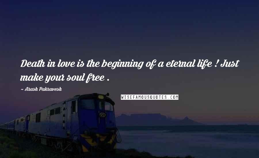 Arash Pakravesh Quotes: Death in love is the beginning of a eternal life ! Just make your soul free .