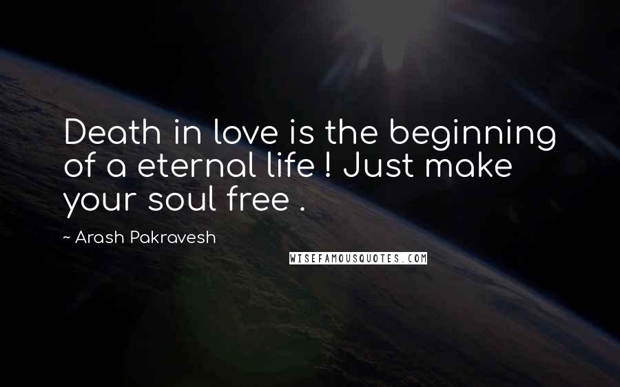 Arash Pakravesh Quotes: Death in love is the beginning of a eternal life ! Just make your soul free .