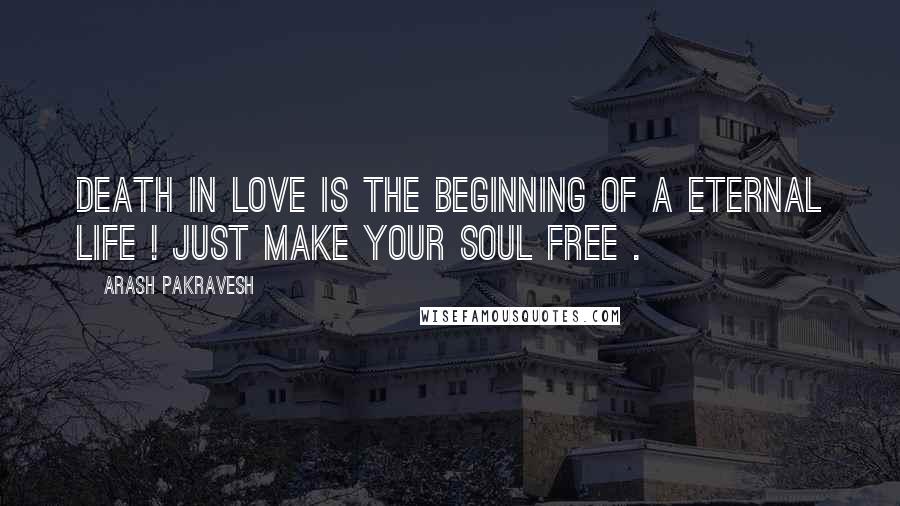 Arash Pakravesh Quotes: Death in love is the beginning of a eternal life ! Just make your soul free .