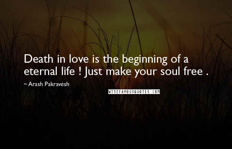 Arash Pakravesh Quotes: Death in love is the beginning of a eternal life ! Just make your soul free .