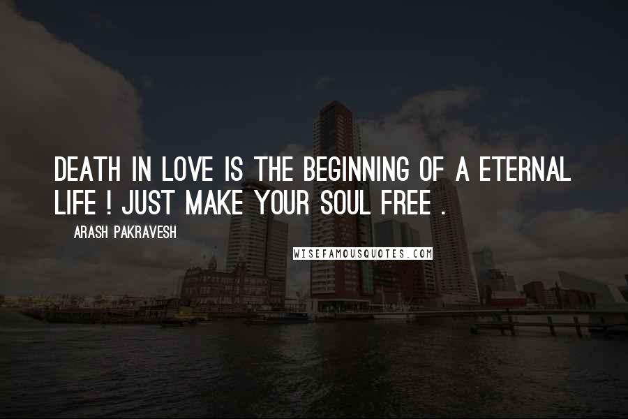 Arash Pakravesh Quotes: Death in love is the beginning of a eternal life ! Just make your soul free .