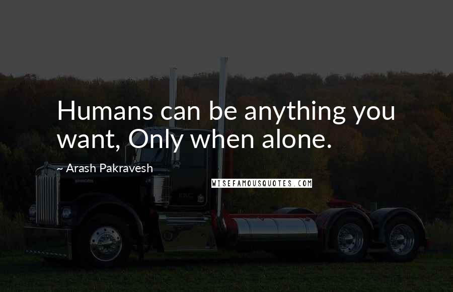 Arash Pakravesh Quotes: Humans can be anything you want, Only when alone.