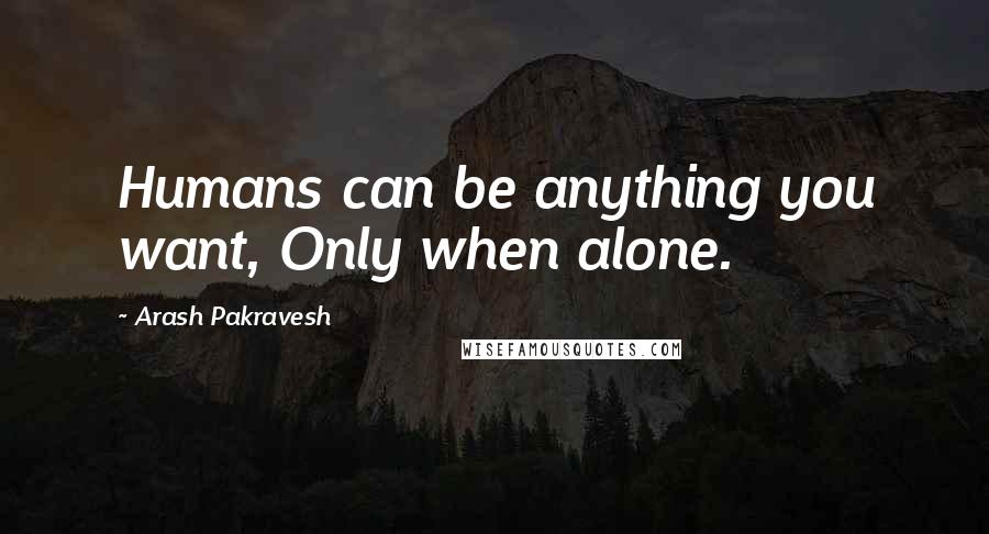 Arash Pakravesh Quotes: Humans can be anything you want, Only when alone.