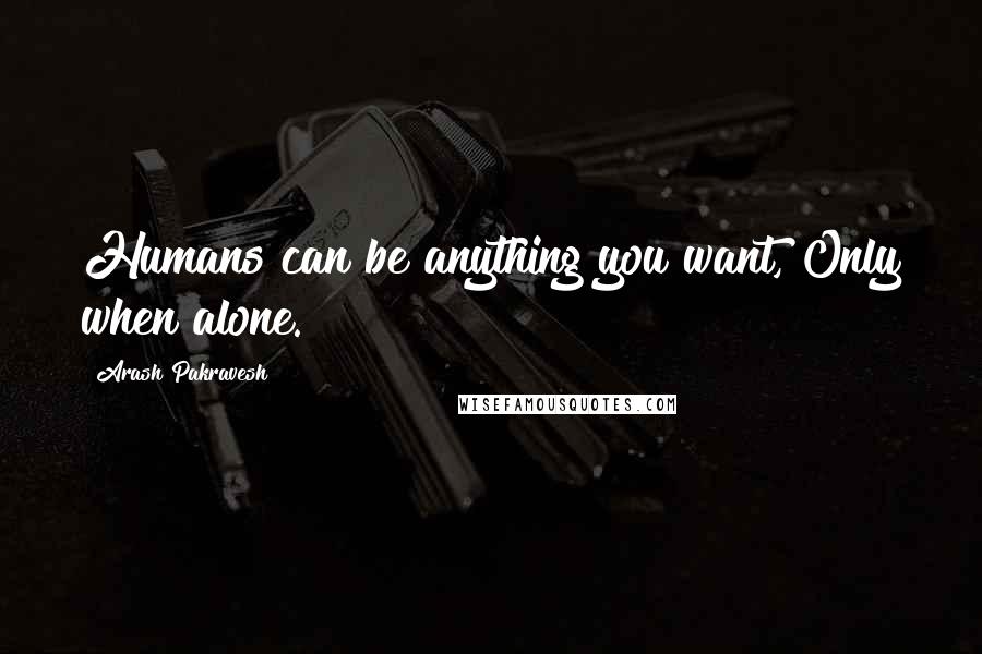 Arash Pakravesh Quotes: Humans can be anything you want, Only when alone.